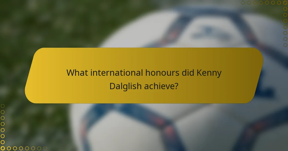 What international honours did Kenny Dalglish achieve?