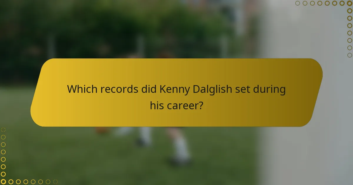 Which records did Kenny Dalglish set during his career?